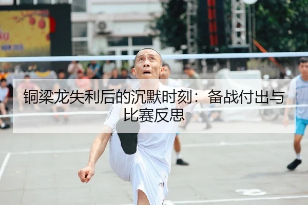 铜梁龙失利后的沉默时刻:备战付出与比赛反思