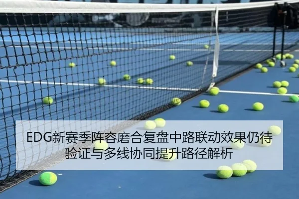 EDG新赛季阵容磨合复盘中路联动效果仍待验证与多线协同提升路径解析 - NGSPORTS